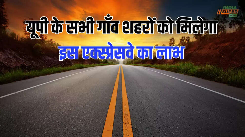 यूपी के सभी गाँव शहरों को मिलेगा इस एक्स्प्रेसवे का लाभ
