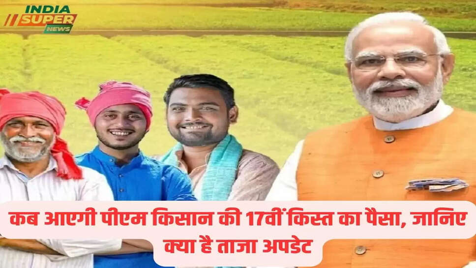 कब आएगी पीएम किसान की 17वीं किस्त का पैसा, जानिए क्या है ताजा अपडेट