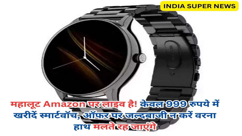 महालूट Amazon पर लाइव है! केवल 999 रुपये में खरीदें स्मार्टवॉच, ऑफर पर जल्दबाजी न करें वरना हाथ मलते रह जाएंगे