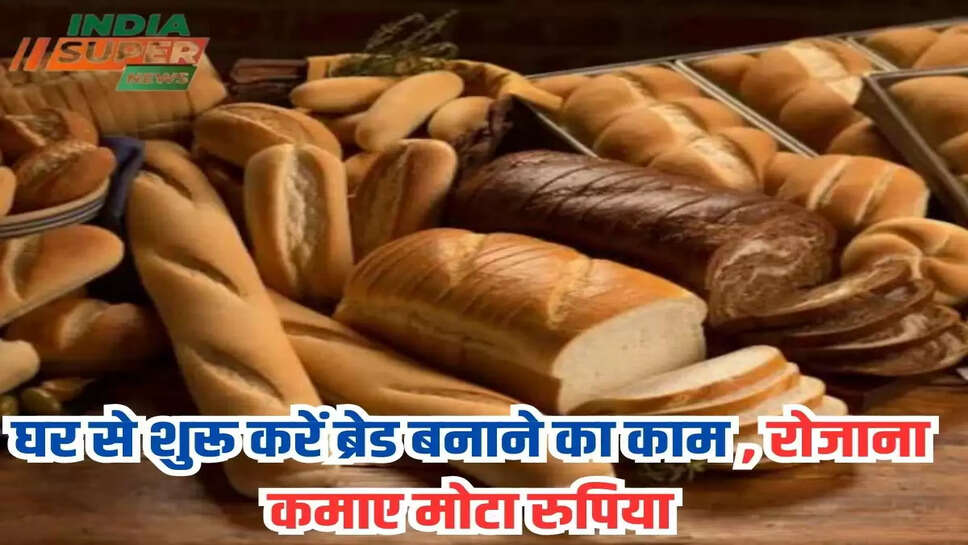 घर से शुरू करें ब्रेड बनाने का काम , रोजाना कमाए मोटा रुपिया 