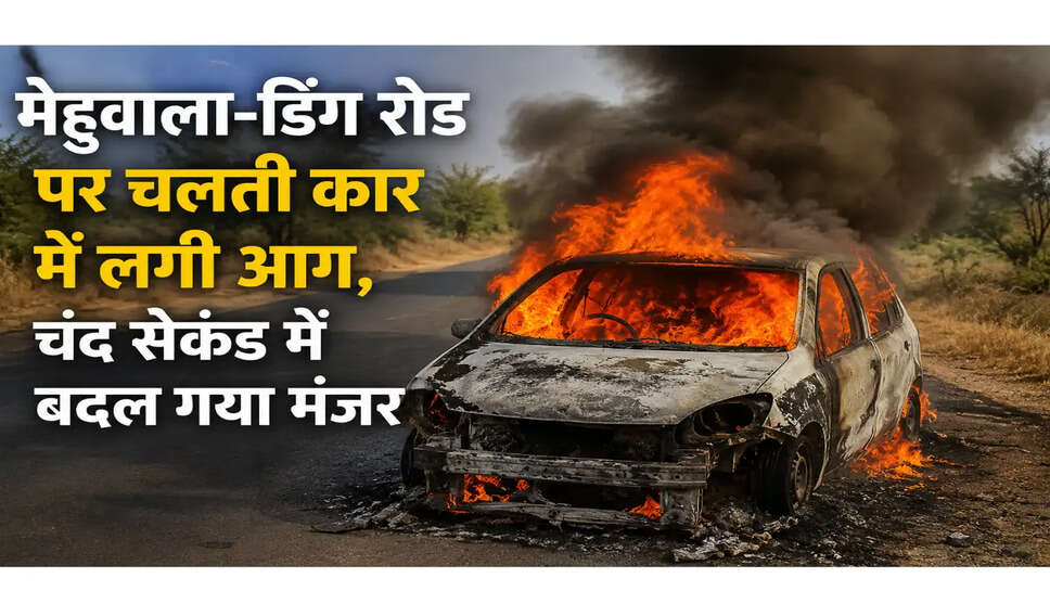 मेहुवाला-डिंग रोड पर चलती कार में लगी आग, चंद सेकंड में बदल गया मंजर