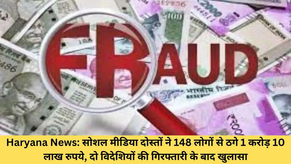 Haryana News: सोशल मीडिया दोस्तों ने 148 लोगों से ठगे 1 करोड़ 10 लाख रुपये, दो विदेशियों की गिरफ्तारी के बाद खुलासा