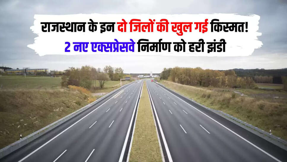 राजस्थान के इन दो जिलों की खुल गई किस्मत! 2 नए एक्सप्रेसवे निर्माण को हरी झंडी,