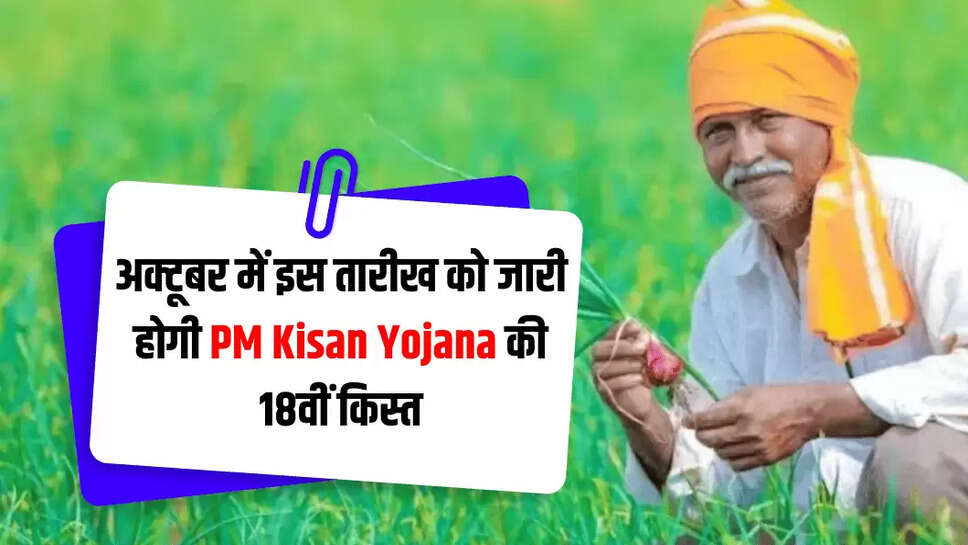अक्टूबर में इस तारीख को जारी होगी PM Kisan Yojana की 18वीं किस्त