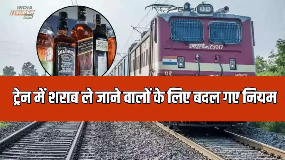 ट्रेन में शराब ले जाने वालों के लिए बदल गए नियम