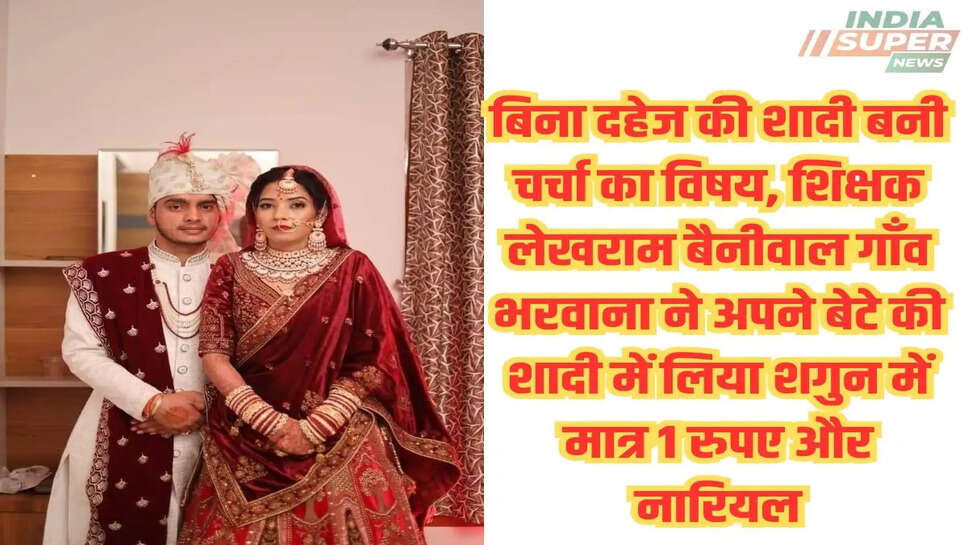 बिना दहेज की शादी बनी चर्चा का विषय, शिक्षक लेखराम बैनीवाल गाँव भरवाना ने अपने बेटे की शादी में लिया शगुन में मात्र 1 रुपए और नारियल