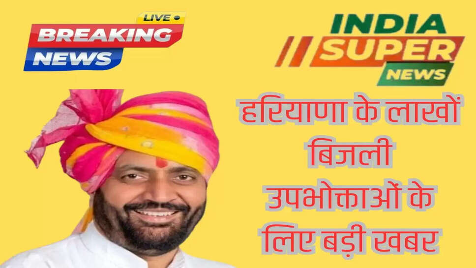 हरियाणा के लाखों बिजली उपभोक्ताओं के लिए बड़ी खबर