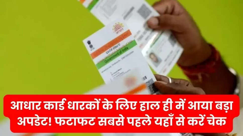 आधार कार्ड धारकों के लिए हाल ही में आया बड़ा अपडेट! फटाफट सबसे पहले यहाँ से करें चेक