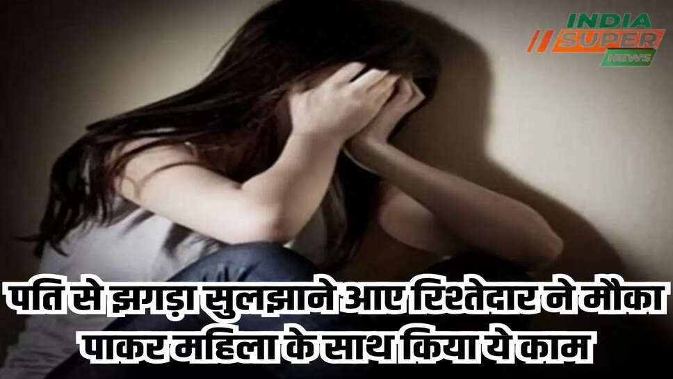 पति से झगड़ा सुलझाने आए रिश्तेदार ने मौका पाकर महिला के साथ किया ये काम
