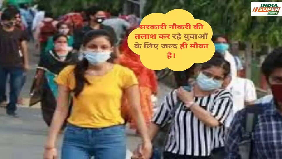 सरकारी नौकरी की तलाश कर रहे युवाओं के लिए जल्द ही मौका है।