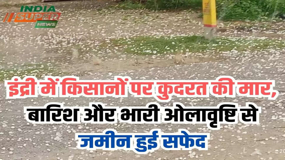 इंद्री में किसानों पर कुदरत की मार, बारिश और भारी ओलावृष्टि से जमीन हुई सफेद