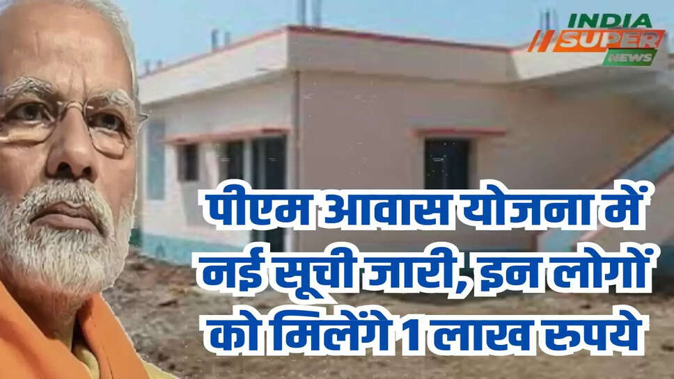 पीएम आवास योजना में नई सूची जारी, इन लोगों को मिलेंगे 1 लाख रुपये
