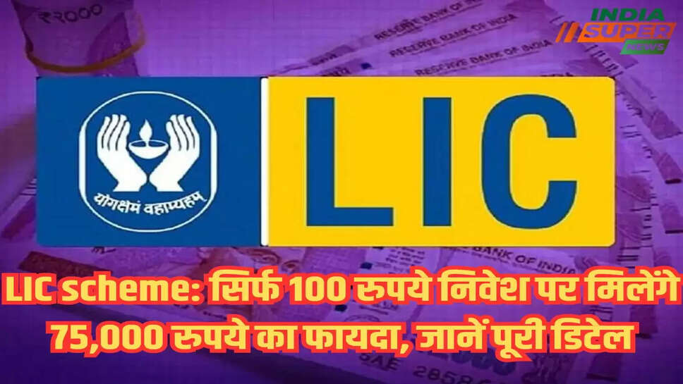 LIC scheme: सिर्फ 100 रुपये निवेश पर मिलेंगे 75,000 रुपये का फायदा, जानें पूरी डिटेल