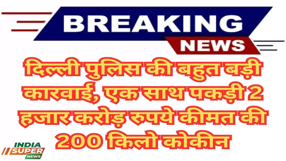दिल्ली पुलिस की बहुत बड़ी कारवाई, एक साथ पकड़ी 2 हजार करोड़ रुपये कीमत की 200 किलो कोकीन