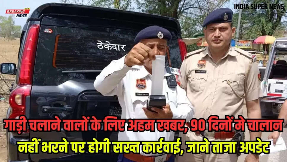 गाड़ी चलाने वालों के लिए अहम खबर, 90 दिनों मे चालान नहीं भरने पर होगी सख्त कार्रवाई, जाने ताजा अपडेट