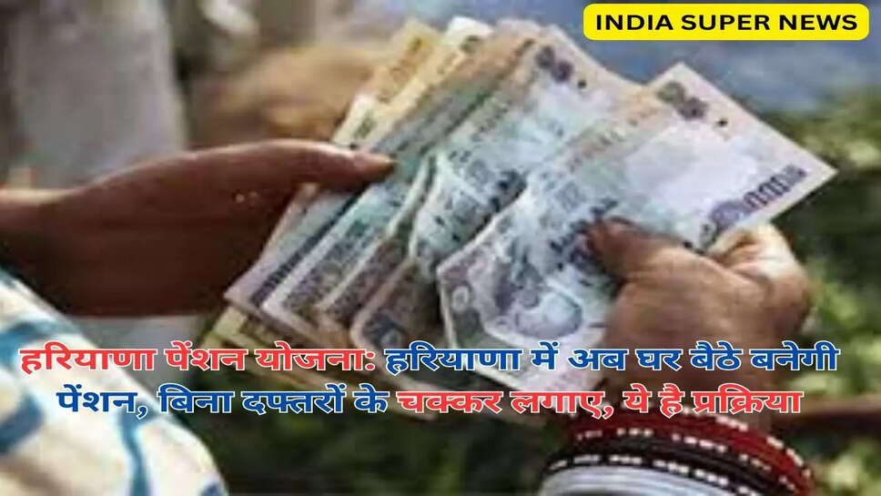 हरियाणा पेंशन योजना: हरियाणा में अब घर बैठे बनेगी पेंशन, बिना दफ्तरों के चक्कर लगाए, ये है प्रक्रिया