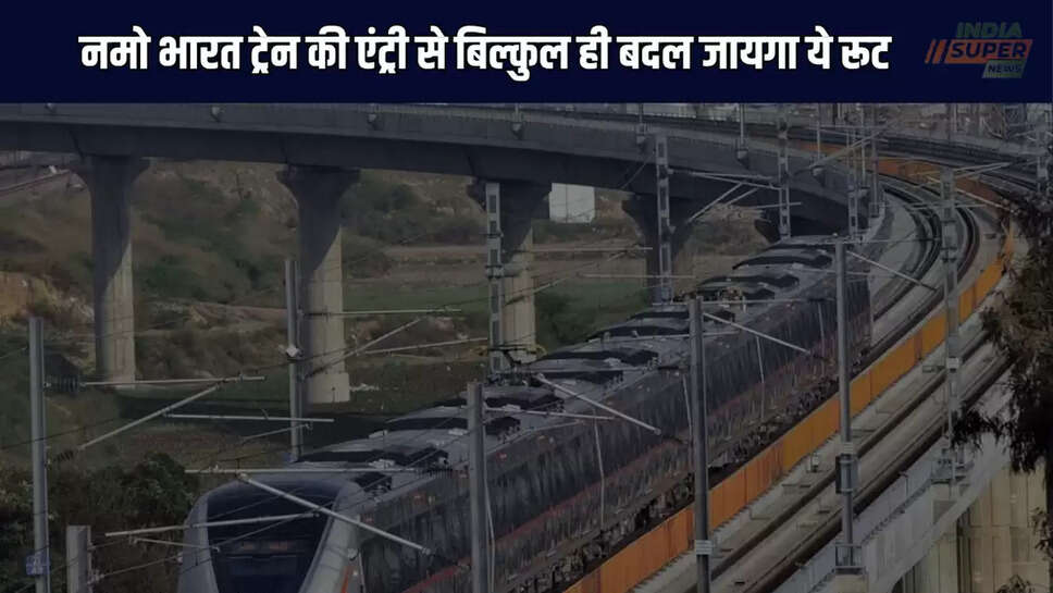 नमो भारत ट्रेन की एंट्री से बिल्कुल ही बदल जायगा ये रूट