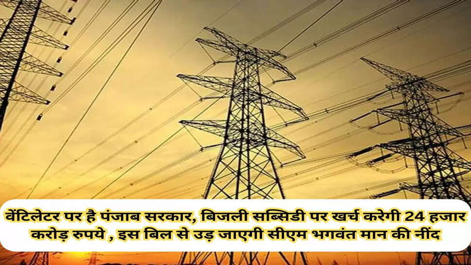 वेंटिलेटर पर है पंजाब सरकार, बिजली सब्सिडी पर खर्च करेगी 24 हजार करोड़ रुपये , इस बिल से उड़ जाएगी सीएम भगवंत मान की नींद