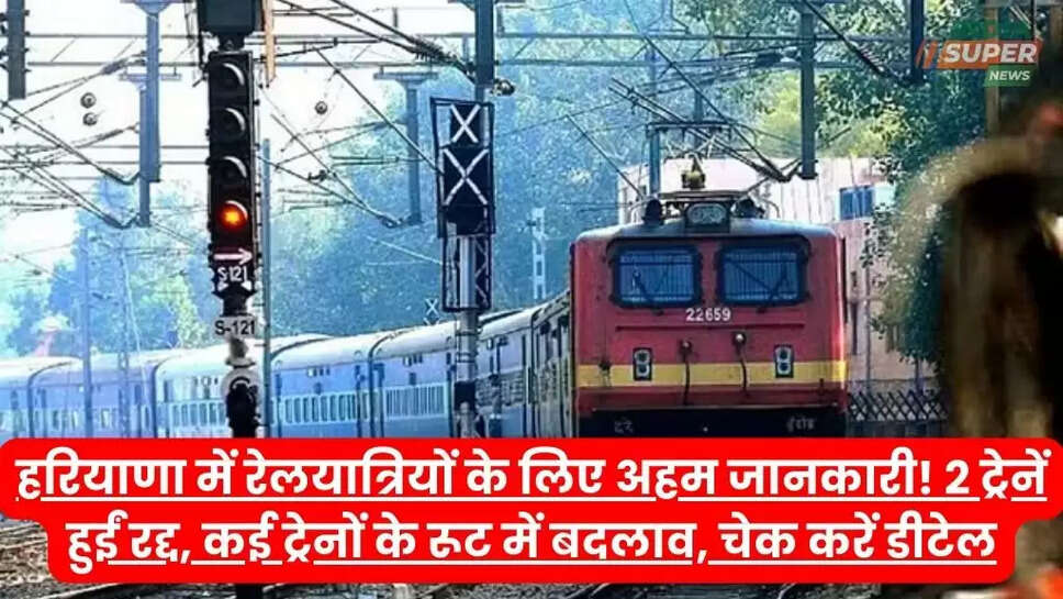 हरियाणा में रेलयात्रियों के लिए अहम जानकारी! 2 ट्रेनें हुईं रद्द, कई ट्रेनों के रूट में बदलाव, चेक करें डीटेल