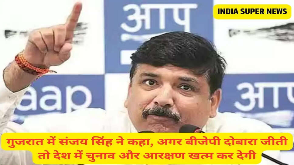 गुजरात में संजय सिंह ने कहा, अगर बीजेपी दोबारा जीती तो देश में चुनाव और आरक्षण खत्म कर देगी