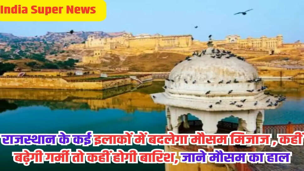 राजस्थान के कई इलाकों में बदलेगा मौसम मिजाज , कहीं बढ़ेगी गर्मी तो कहीं होगी बारिश, जाने मौसम का हाल