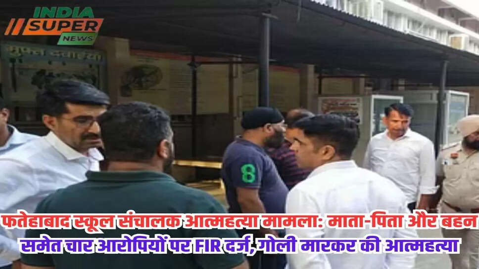 फतेहाबाद स्कूल संचालक आत्महत्या मामला: माता-पिता और बहन समेत चार आरोपियों पर FIR दर्ज, गोली मारकर की आत्महत्या