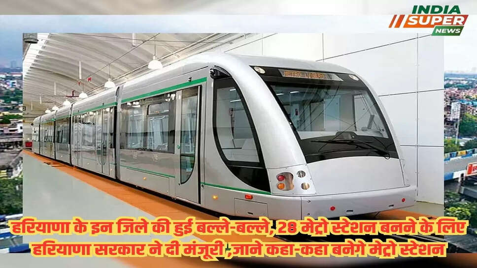 हरियाणा के इन जिले की हुई बल्ले-बल्ले, 28 मेट्रो स्टेशन बनने के लिए हरियाणा सरकार ने दी मंजूरी ,जाने कहा-कहा बनेगे मेट्रो स्टेशन