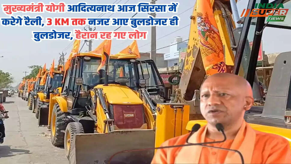 मुख्यमंत्री योगी आदित्यनाथ आज सिरसा में करेगे रैली, 3 KM तक नजर आए बुलडोजर ही बुलडोजर, हैरान रह गए लोग