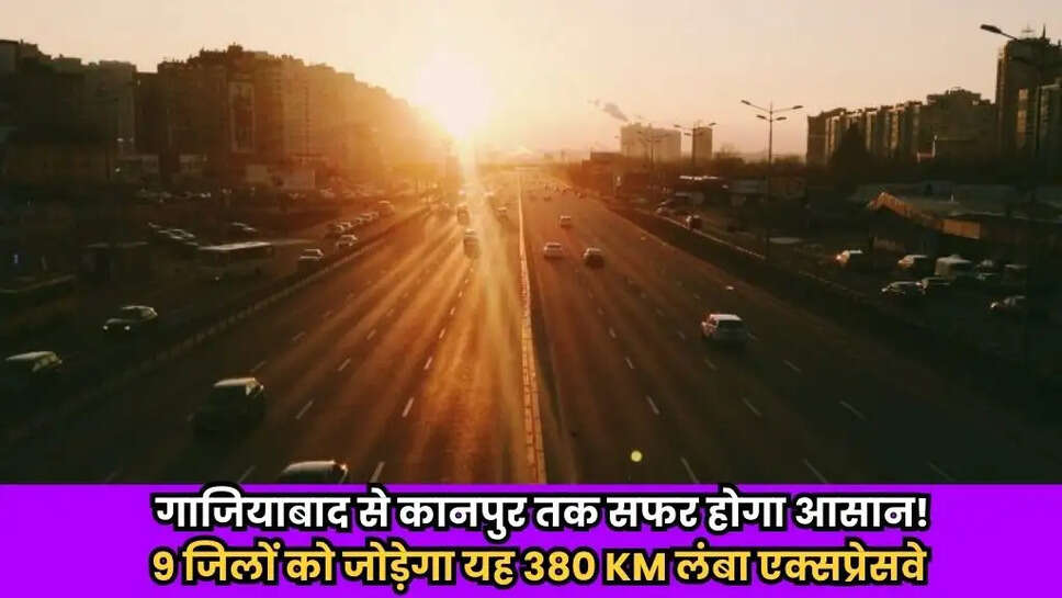 गाजियाबाद से कानपुर तक सफर होगा आसान! 9 जिलों को जोड़ेगा यह 380 KM लंबा एक्सप्रेसवे