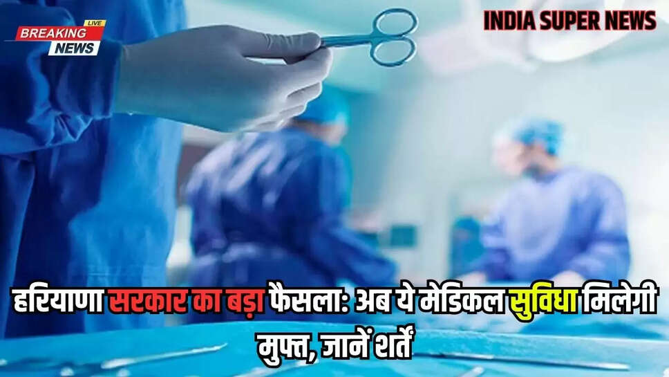 हरियाणा सरकार का बड़ा फैसला: अब ये मेडिकल सुविधा मिलेगी मुफ्त, जानें शर्तें