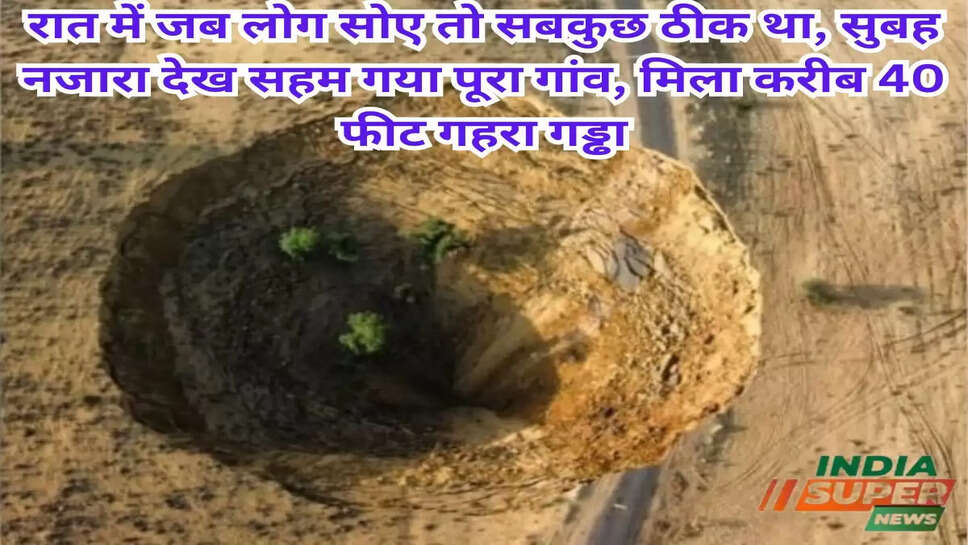रात में जब लोग सोए तो सबकुछ ठीक था, सुबह नजारा देख सहम गया पूरा गांव, मिला करीब 40 फीट गहरा गड्ढा