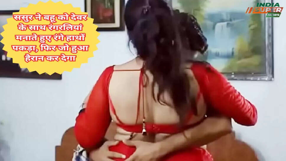 ससुर ने बहू को देवर के साथ रंगरलियां मनाते हुए रंगे हाथों पकड़ा, बेटा कमाने के लिए गया था विदेश, फिर जो हुआ हैरान कर देगा