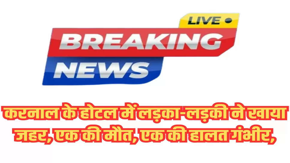 करनाल के होटल में लड़का-लड़की ने खाया जहर, एक की मौत, एक की हालत गंभीर,