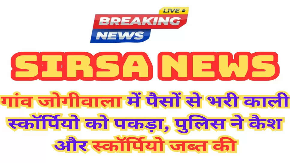 गांव जोगीवाला में पैसों से भरी काली स्कॉर्पियो को पकड़ा, पुलिस ने कैश और स्कॉर्पियो जब्त की