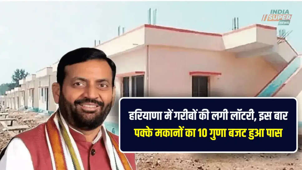 हरियाणा में गरीबों की लगी लॉटरी, इस बार पक्के मकानों का 10 गुणा बजट हुआ पास