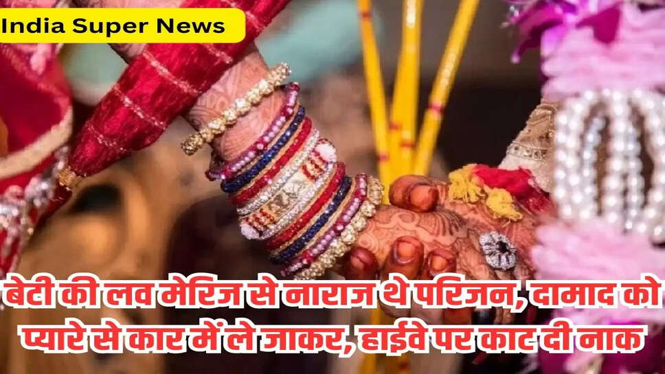 बेटी की लव मेरिज से नाराज थे परिजन, दामाद को प्यारे से कार में ले जाकर, हाईवे पर काट दी नाक