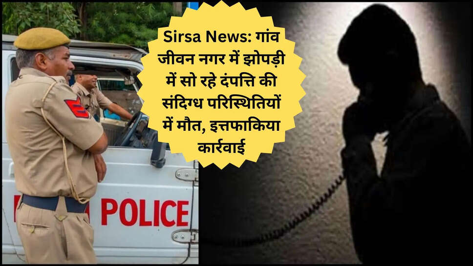 Sirsa News: गांव जीवन नगर में झोपड़ी में सो रहे दंपत्ति की संदिग्ध परिस्थितियों में मौत, इत्तफाकिया कार्रवाई