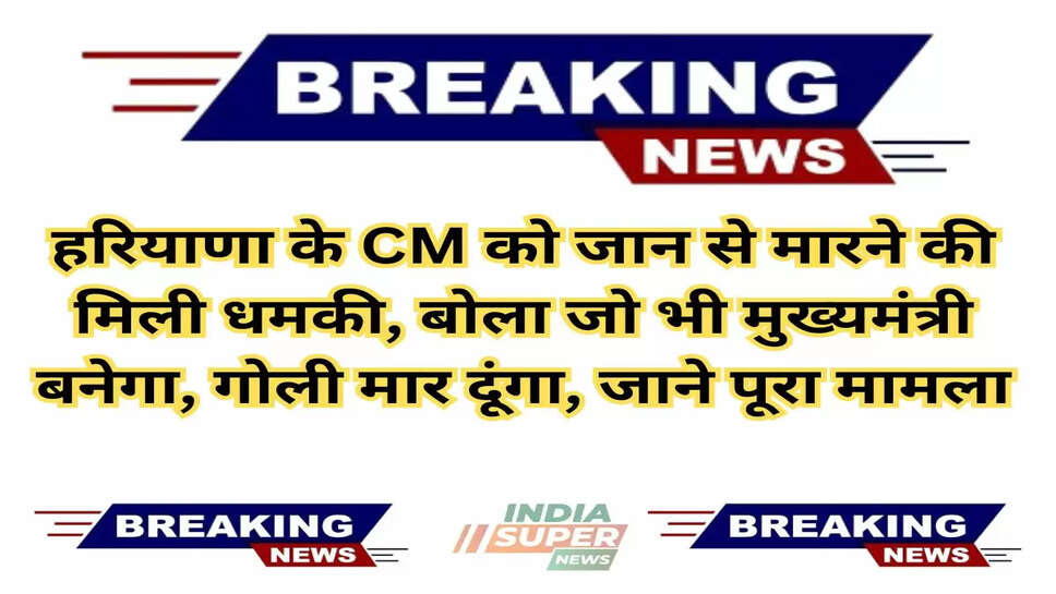 Breaking News: हरियाणा के CM को जान से मारने की मिली धमकी, बोला जो भी मुख्यमंत्री बनेगा, गोली मार दूंगा, जाने पूरा मामला