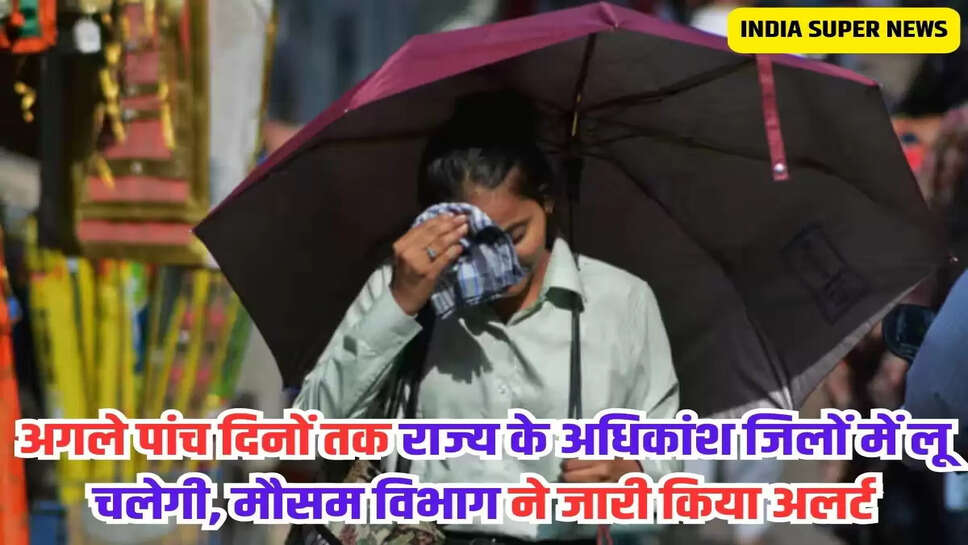 अगले पांच दिनों तक राज्य के अधिकांश जिलों में लू चलेगी, मौसम विभाग ने जारी किया अलर्ट