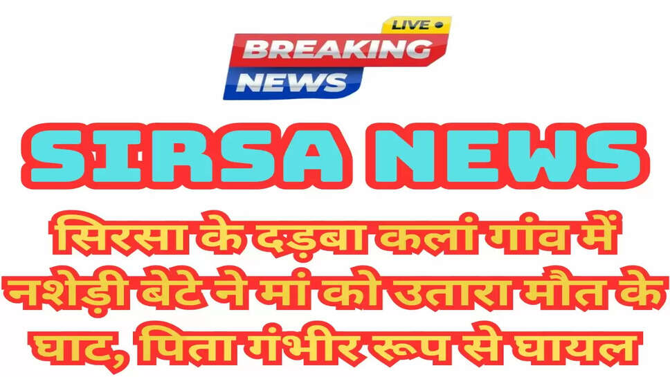सिरसा के दड़बा कलां गांव में नशेड़ी बेटे ने मां को उतारा मौत के घाट, पिता गंभीर रूप से घायल