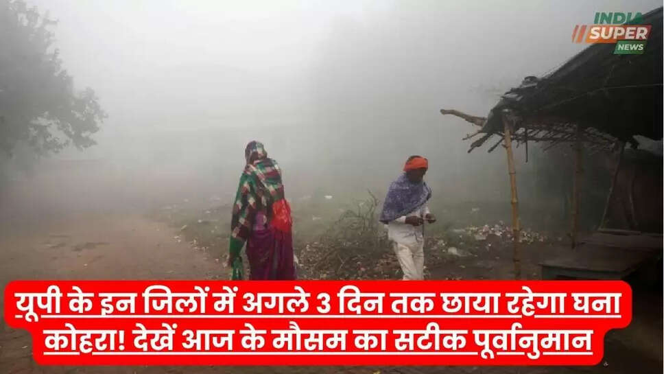 यूपी के इन जिलों में अगले 3 दिन तक छाया रहेगा घना कोहरा! देखें आज के मौसम का सटीक पूर्वानुमान