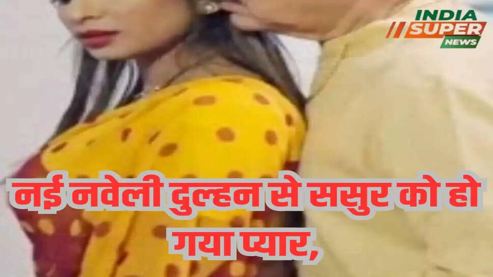 नई नवेली दुल्हन से ससुर को हो गया प्यार,