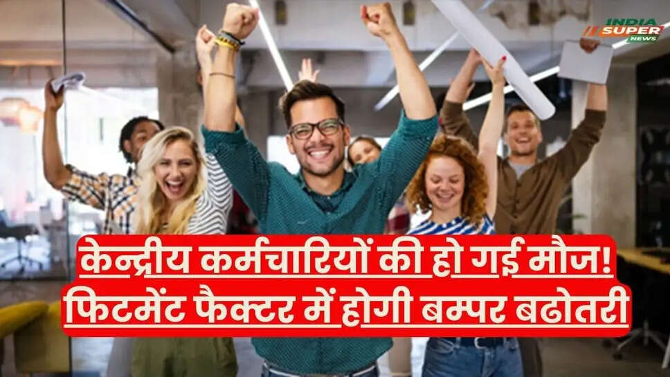 केन्द्रीय कर्मचारियों की हो गई मौज!  फिटमेंट फैक्टर में होगी बम्पर बढोतरी
