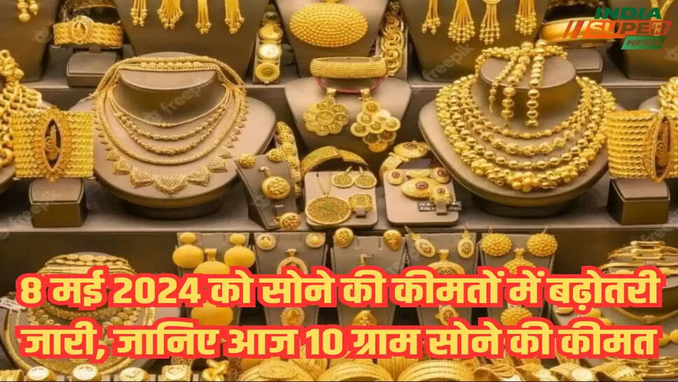 8 मई 2024 को सोने की कीमतों में बढ़ोतरी जारी, जानिए आज 10 ग्राम सोने की कीमत