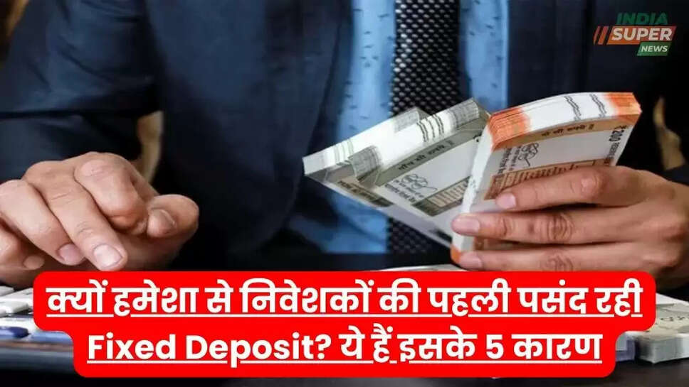 क्यों हमेशा से निवेशकों की पहली पसंद रही Fixed Deposit? ये हैं इसके 5 कारण